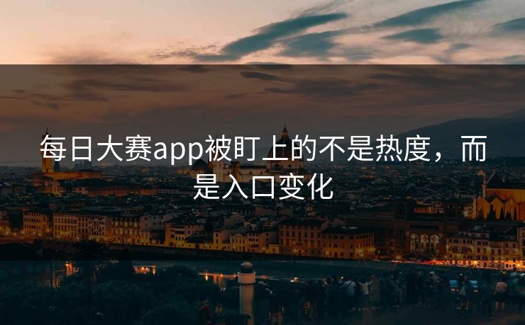 每日大赛app被盯上的不是热度，而是入口变化