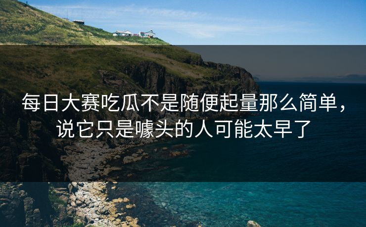 每日大赛吃瓜不是随便起量那么简单,说它只是噱头的人可能太早了 每日大赛吃瓜不是随便起量那么简单,说它只是噱头的人可能太早了