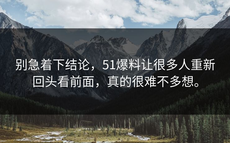 别急着下结论,51爆料让很多人重新回头看前面,真的很难不多想。
