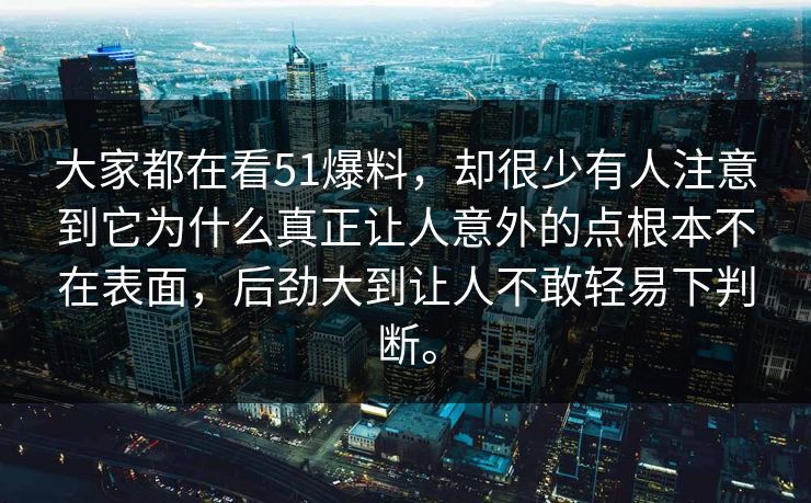大家都在看51爆料，却很少有人注意到它为什么真正让人意外的点根本不在表面，后劲大到让人不敢轻易下判断。