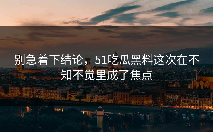 别急着下结论,51吃瓜黑料这次在不知不觉里成了焦点 别急着下结论,51吃瓜黑料这次在不知不觉里成了焦点