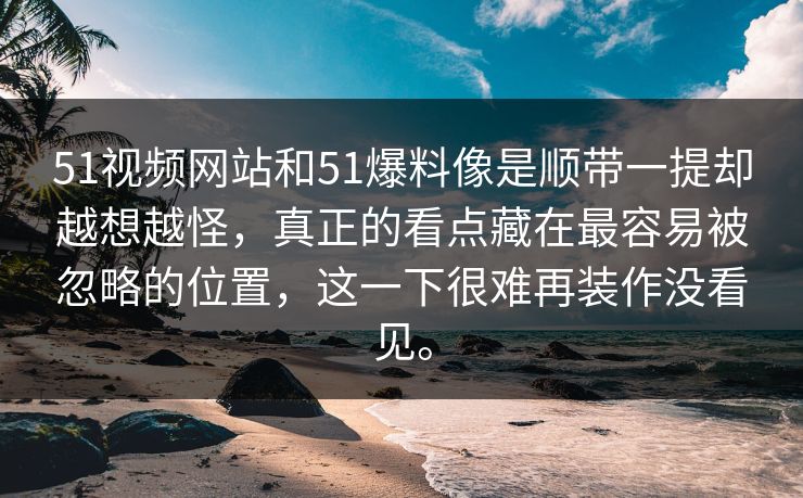 51视频网站和51爆料像是顺带一提却越想越怪,真正的看点藏在最容易被忽略的位置,这一下很难再装作没看见。