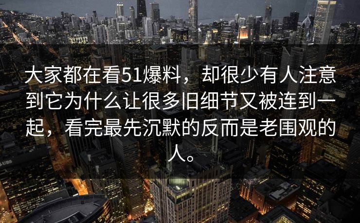 大家都在看51爆料,却很少有人注意到它为什么让很多旧细节又被连到一起,看完最先沉默的反而是老围观的人。