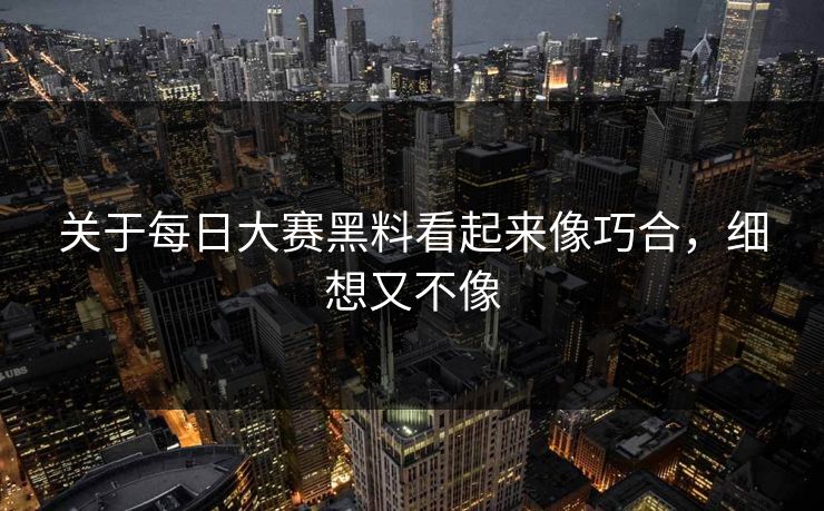关于每日大赛黑料看起来像巧合，细想又不像