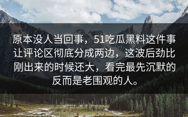 原本没人当回事,51吃瓜黑料这件事让评论区彻底分成两边,这波后劲比刚出来的时候还大,看完最先沉默的反而是老围观的人。 原本没人当回事,51吃瓜黑料这件事让评论区彻底分成两边,这波后劲比刚出来的时候还大,看完最先沉默的反而是老围观的人。