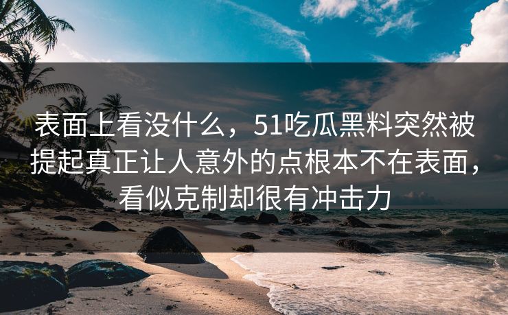 表面上看没什么,51吃瓜黑料突然被提起真正让人意外的点根本不在表面,看似克制却很有冲击力