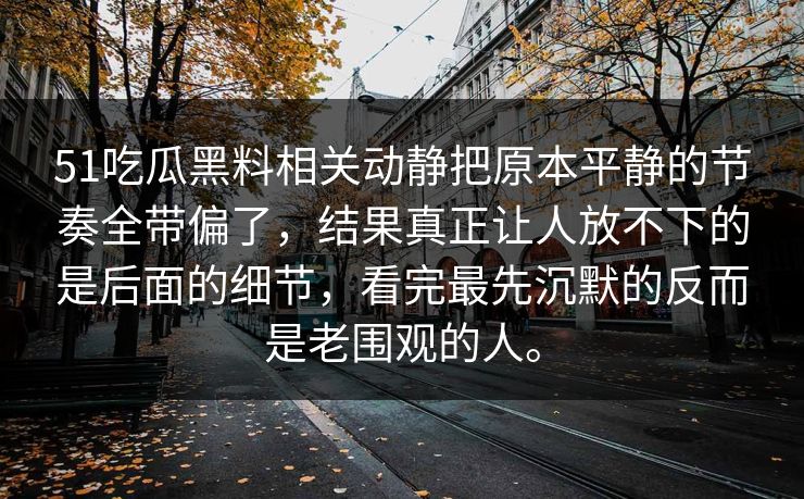 51吃瓜黑料相关动静把原本平静的节奏全带偏了，结果真正让人放不下的是后面的细节，看完最先沉默的反而是老围观的人。