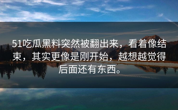 51吃瓜黑料突然被翻出来,看着像结束,其实更像是刚开始,越想越觉得后面还有东西。