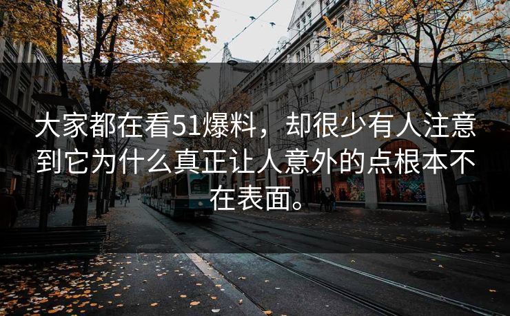 大家都在看51爆料,却很少有人注意到它为什么真正让人意外的点根本不在表面。 大家都在看51爆料,却很少有人注意到它为什么真正让人意外的点根本不在表面。