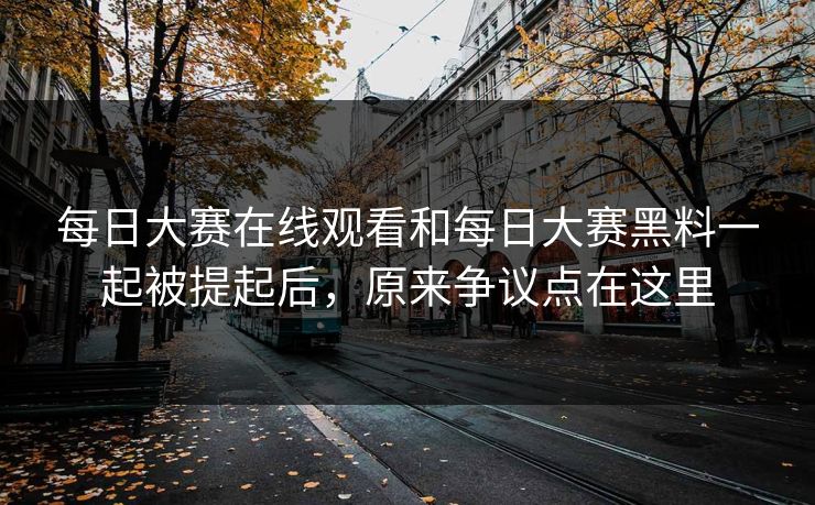 每日大赛在线观看和每日大赛黑料一起被提起后,原来争议点在这里 每日大赛在线观看和每日大赛黑料一起被提起后,原来争议点在这里