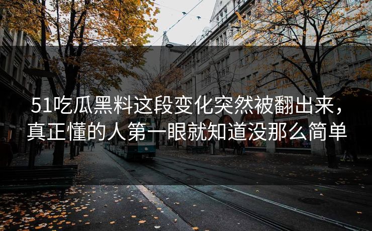 51吃瓜黑料这段变化突然被翻出来，真正懂的人第一眼就知道没那么简单