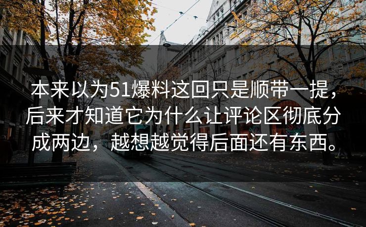 本来以为51爆料这回只是顺带一提,后来才知道它为什么让评论区彻底分成两边,越想越觉得后面还有东西。 本来以为51爆料这回只是顺带一提,后来才知道它为什么让评论区彻底分成两边,越想越觉得后面还有东西。