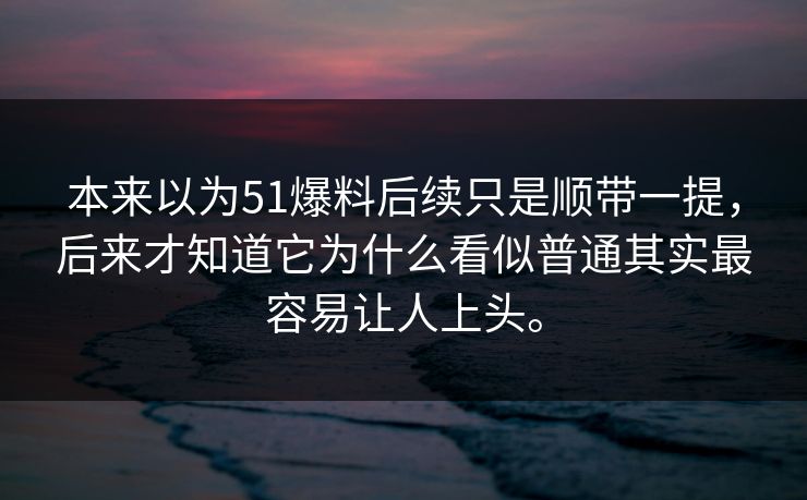 本来以为51爆料后续只是顺带一提,后来才知道它为什么看似普通其实最容易让人上头。 本来以为51爆料后续只是顺带一提,后来才知道它为什么看似普通其实最容易让人上头。