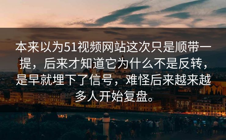 本来以为51视频网站这次只是顺带一提,后来才知道它为什么不是反转,是早就埋下了信号,难怪后来越来越多人开始复盘。