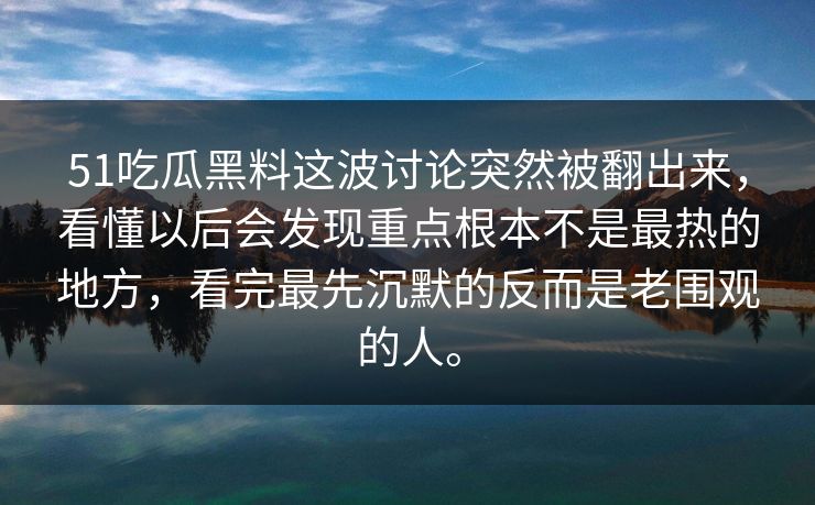 51吃瓜黑料这波讨论突然被翻出来，看懂以后会发现重点根本不是最热的地方，看完最先沉默的反而是老围观的人。
