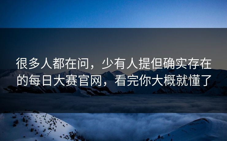 很多人都在问,少有人提但确实存在的每日大赛官网,看完你大概就懂了