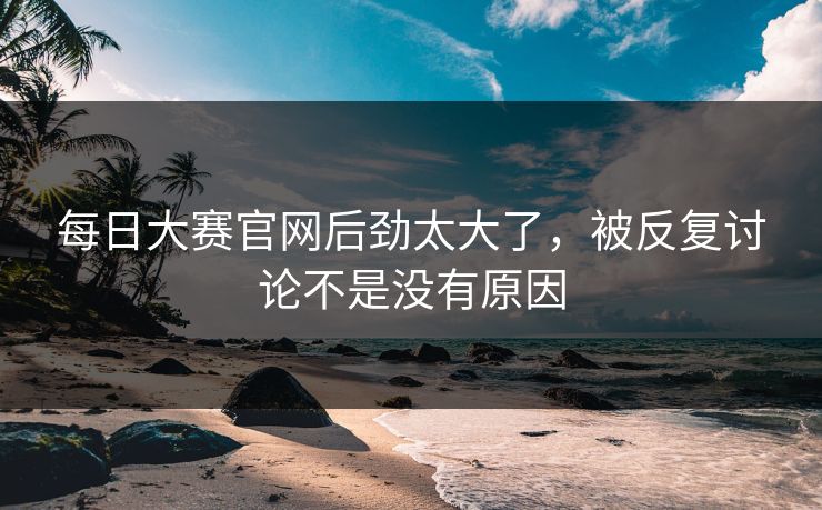 每日大赛官网后劲太大了,被反复讨论不是没有原因