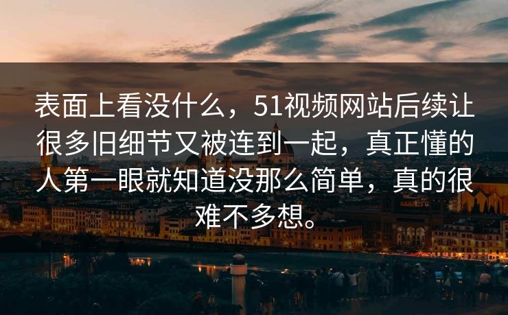 表面上看没什么,51视频网站后续让很多旧细节又被连到一起,真正懂的人第一眼就知道没那么简单,真的很难不多想。