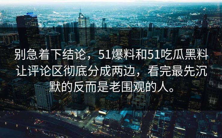 别急着下结论,51爆料和51吃瓜黑料让评论区彻底分成两边,看完最先沉默的反而是老围观的人。 别急着下结论,51爆料和51吃瓜黑料让评论区彻底分成两边,看完最先沉默的反而是老围观的人。