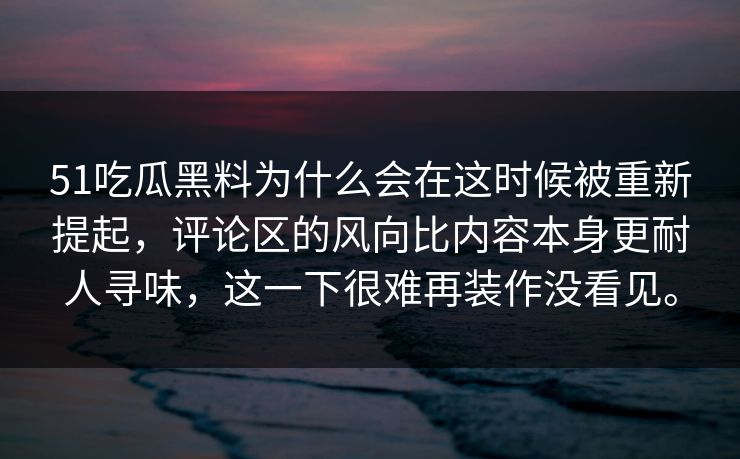 51吃瓜黑料为什么会在这时候被重新提起，评论区的风向比内容本身更耐人寻味，这一下很难再装作没看见。