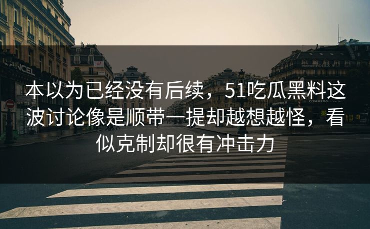 本以为已经没有后续,51吃瓜黑料这波讨论像是顺带一提却越想越怪,看似克制却很有冲击力 本以为已经没有后续,51吃瓜黑料这波讨论像是顺带一提却越想越怪,看似克制却很有冲击力