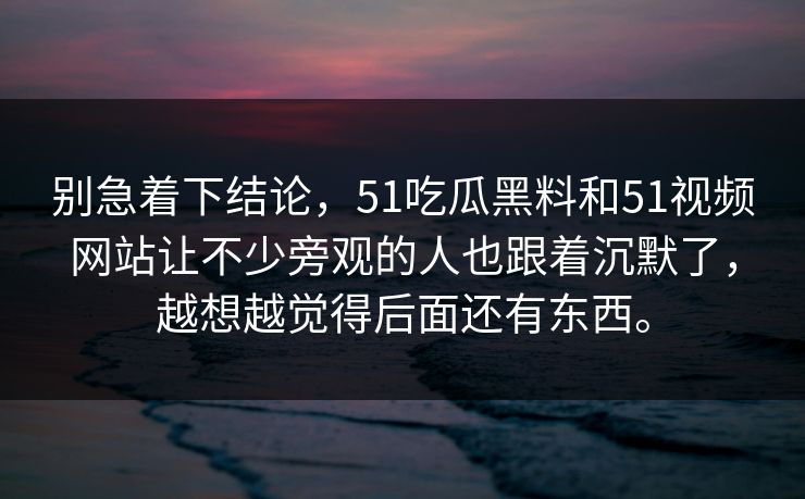别急着下结论,51吃瓜黑料和51视频网站让不少旁观的人也跟着沉默了,越想越觉得后面还有东西。 别急着下结论,51吃瓜黑料和51视频网站让不少旁观的人也跟着沉默了,越想越觉得后面还有东西。