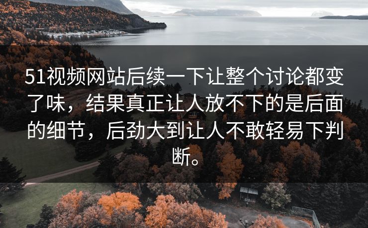 51视频网站后续一下让整个讨论都变了味，结果真正让人放不下的是后面的细节，后劲大到让人不敢轻易下判断。
