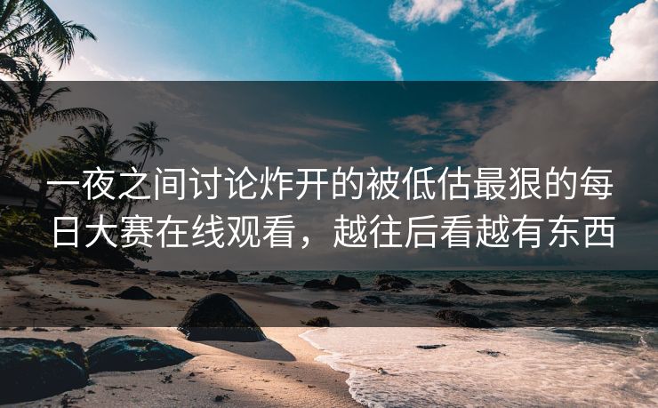 一夜之间讨论炸开的被低估最狠的每日大赛在线观看,越往后看越有东西 一夜之间讨论炸开的被低估最狠的每日大赛在线观看,越往后看越有东西